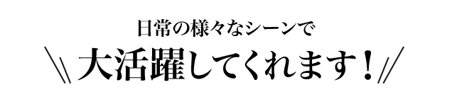 様々なシーンで大活躍してくれます